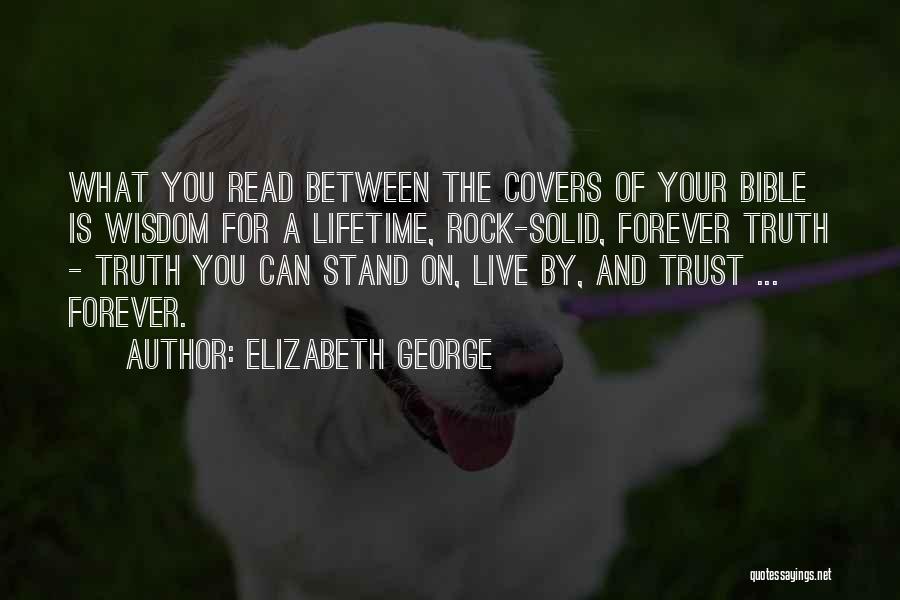 Elizabeth George Quotes: What You Read Between The Covers Of Your Bible Is Wisdom For A Lifetime, Rock-solid, Forever Truth - Truth You