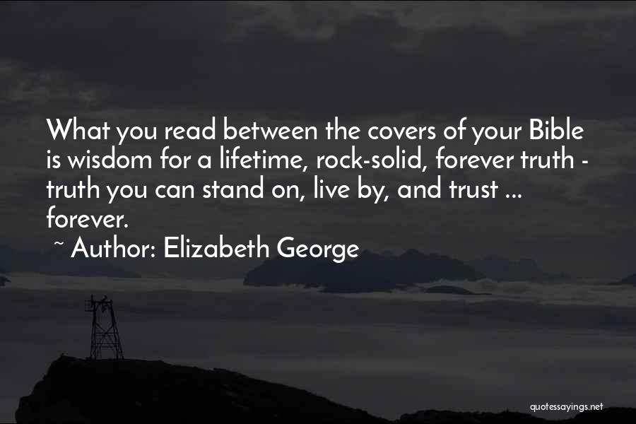 Elizabeth George Quotes: What You Read Between The Covers Of Your Bible Is Wisdom For A Lifetime, Rock-solid, Forever Truth - Truth You