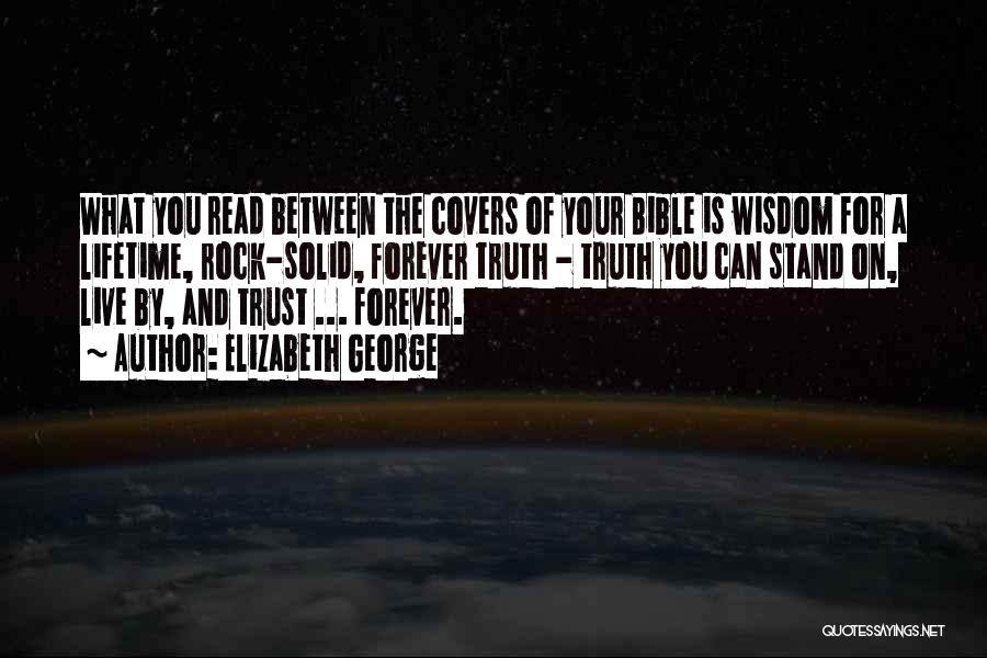 Elizabeth George Quotes: What You Read Between The Covers Of Your Bible Is Wisdom For A Lifetime, Rock-solid, Forever Truth - Truth You