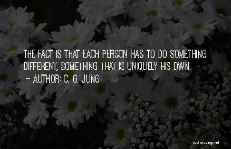 C. G. Jung Quotes: The Fact Is That Each Person Has To Do Something Different, Something That Is Uniquely His Own.