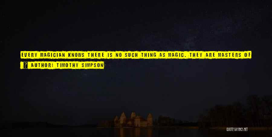 Timothy Simpson Quotes: Every Magician Knows There Is No Such Thing As Magic. They Are Masters Of Making Things Possible Out Of A
