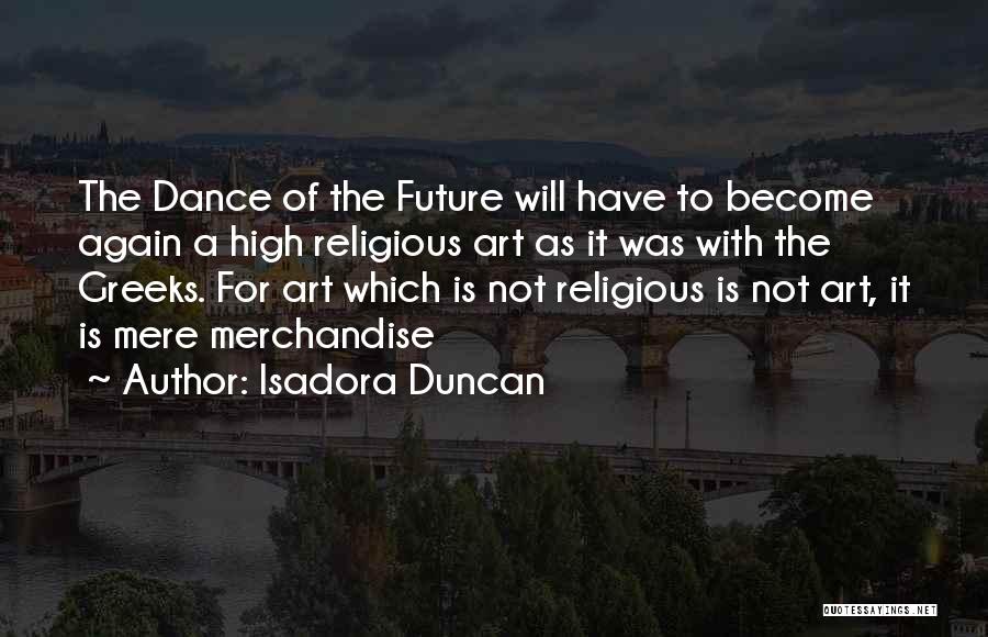 Isadora Duncan Quotes: The Dance Of The Future Will Have To Become Again A High Religious Art As It Was With The Greeks.