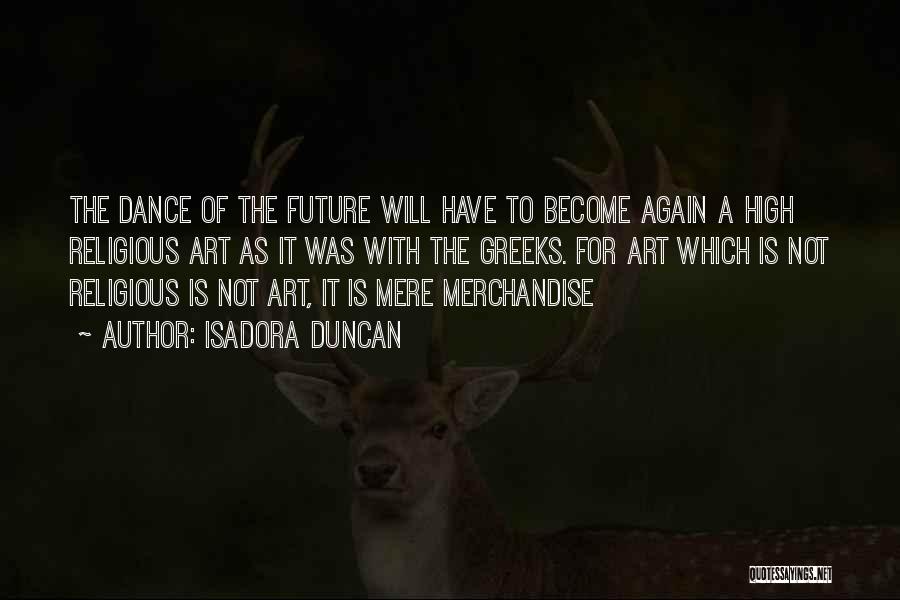 Isadora Duncan Quotes: The Dance Of The Future Will Have To Become Again A High Religious Art As It Was With The Greeks.