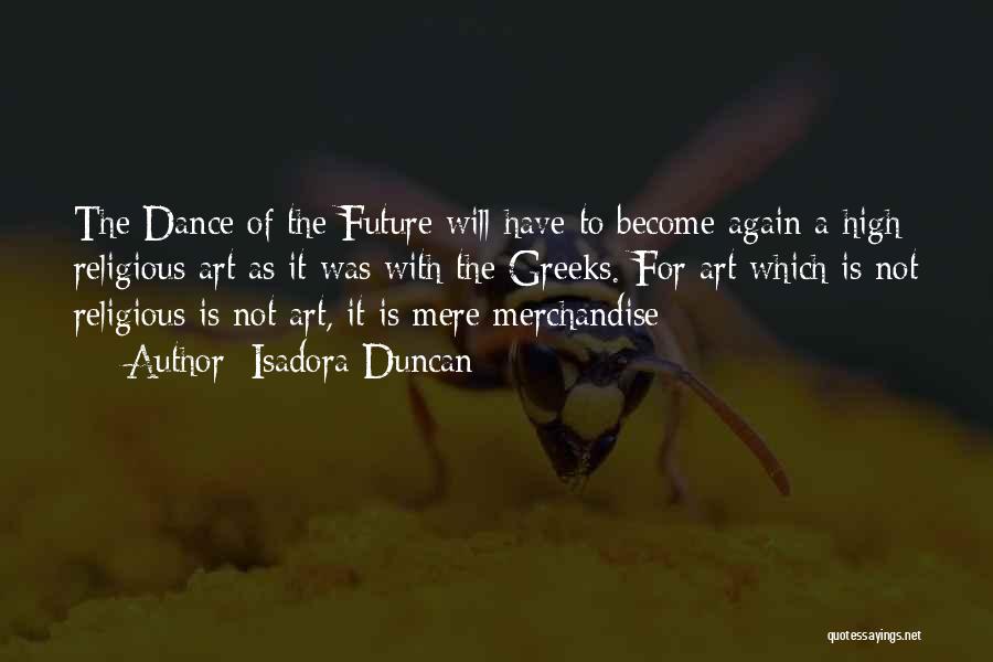Isadora Duncan Quotes: The Dance Of The Future Will Have To Become Again A High Religious Art As It Was With The Greeks.