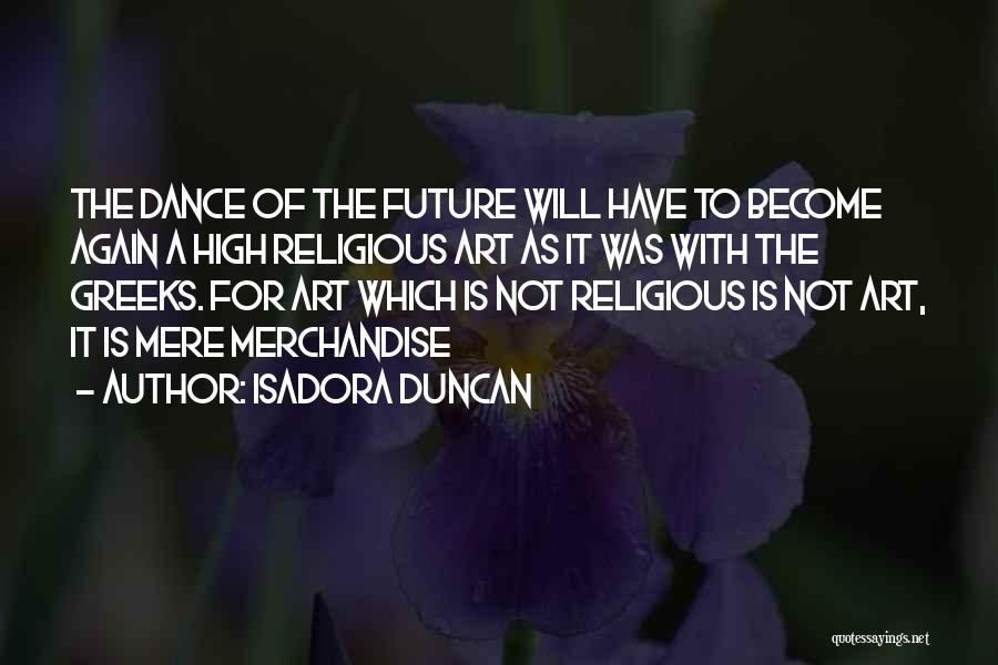 Isadora Duncan Quotes: The Dance Of The Future Will Have To Become Again A High Religious Art As It Was With The Greeks.