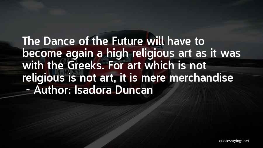 Isadora Duncan Quotes: The Dance Of The Future Will Have To Become Again A High Religious Art As It Was With The Greeks.