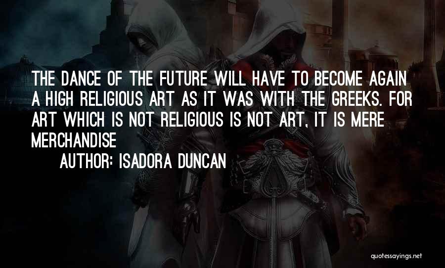 Isadora Duncan Quotes: The Dance Of The Future Will Have To Become Again A High Religious Art As It Was With The Greeks.