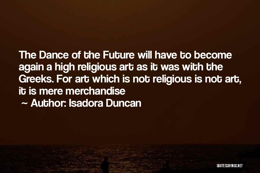 Isadora Duncan Quotes: The Dance Of The Future Will Have To Become Again A High Religious Art As It Was With The Greeks.