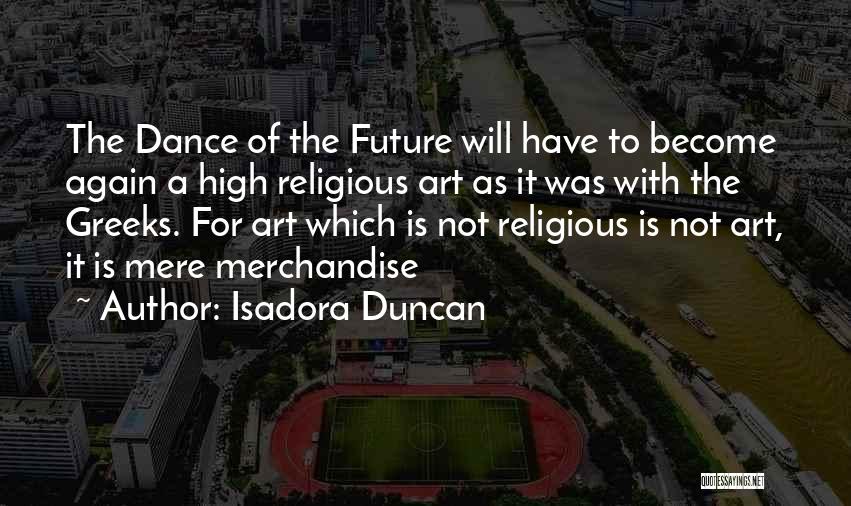 Isadora Duncan Quotes: The Dance Of The Future Will Have To Become Again A High Religious Art As It Was With The Greeks.