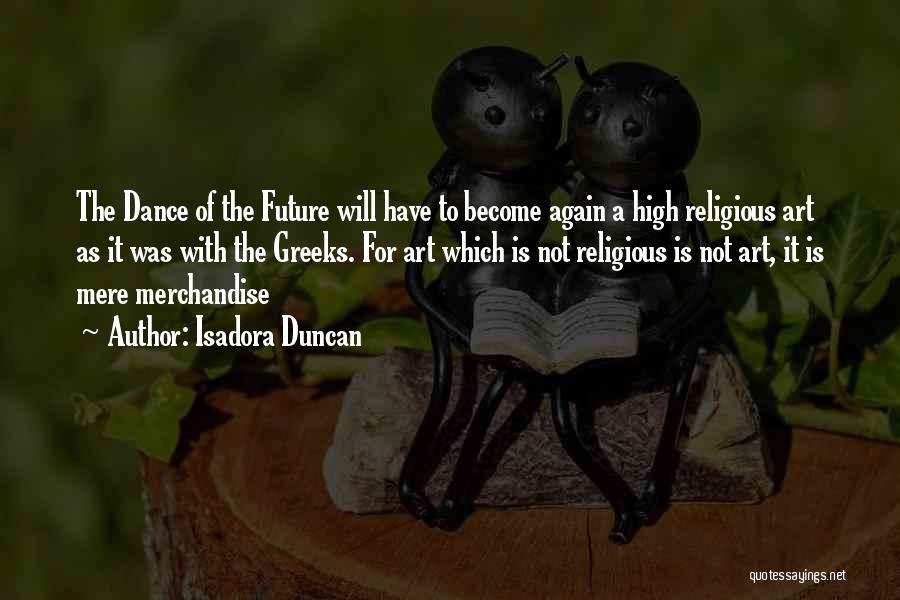 Isadora Duncan Quotes: The Dance Of The Future Will Have To Become Again A High Religious Art As It Was With The Greeks.