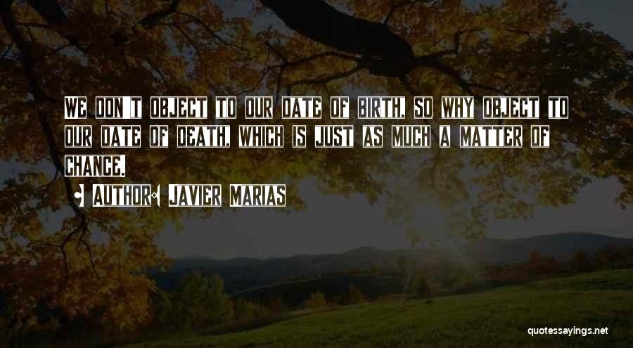 Javier Marias Quotes: We Don't Object To Our Date Of Birth, So Why Object To Our Date Of Death, Which Is Just As
