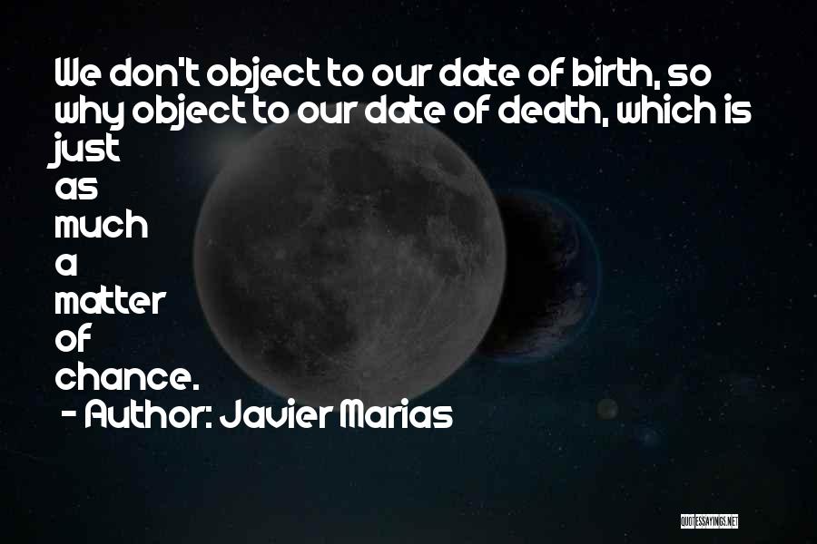 Javier Marias Quotes: We Don't Object To Our Date Of Birth, So Why Object To Our Date Of Death, Which Is Just As