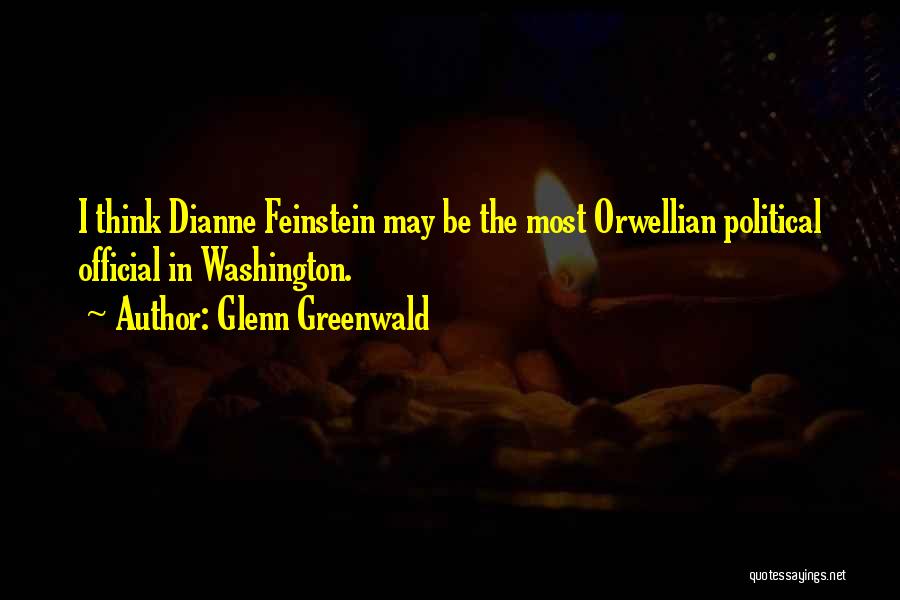 Glenn Greenwald Quotes: I Think Dianne Feinstein May Be The Most Orwellian Political Official In Washington.