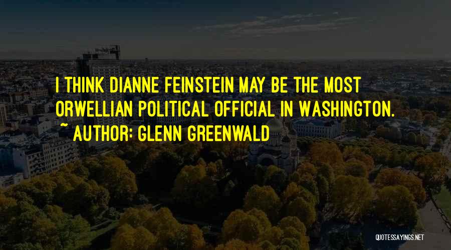 Glenn Greenwald Quotes: I Think Dianne Feinstein May Be The Most Orwellian Political Official In Washington.