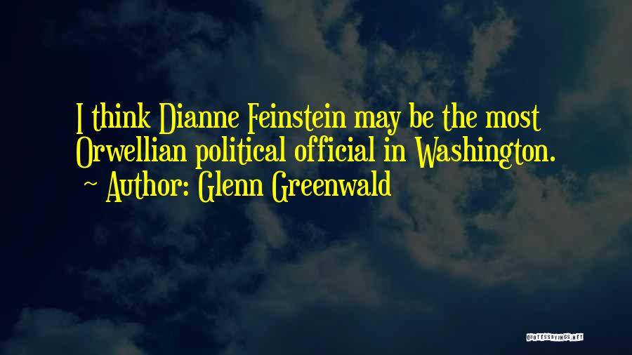 Glenn Greenwald Quotes: I Think Dianne Feinstein May Be The Most Orwellian Political Official In Washington.