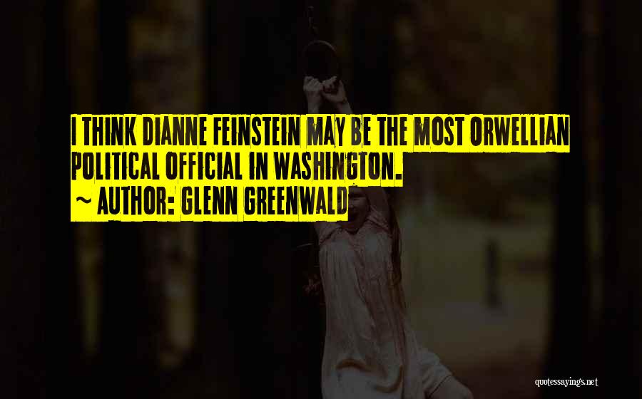 Glenn Greenwald Quotes: I Think Dianne Feinstein May Be The Most Orwellian Political Official In Washington.