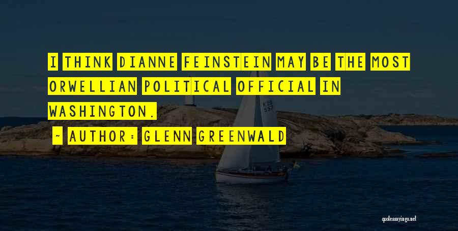 Glenn Greenwald Quotes: I Think Dianne Feinstein May Be The Most Orwellian Political Official In Washington.