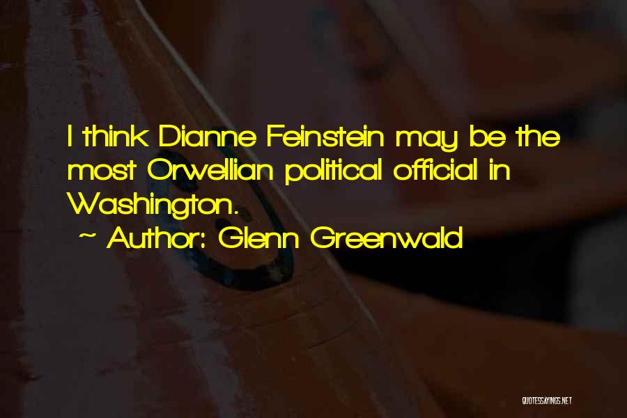 Glenn Greenwald Quotes: I Think Dianne Feinstein May Be The Most Orwellian Political Official In Washington.