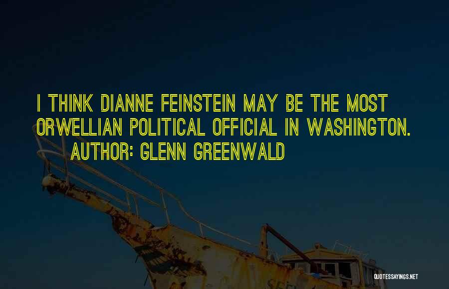 Glenn Greenwald Quotes: I Think Dianne Feinstein May Be The Most Orwellian Political Official In Washington.