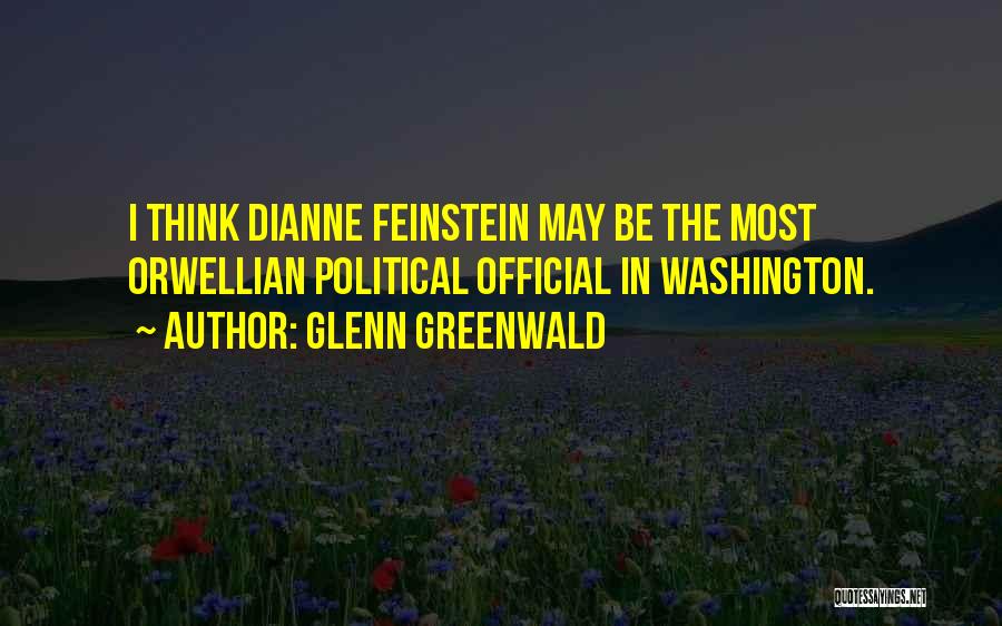Glenn Greenwald Quotes: I Think Dianne Feinstein May Be The Most Orwellian Political Official In Washington.
