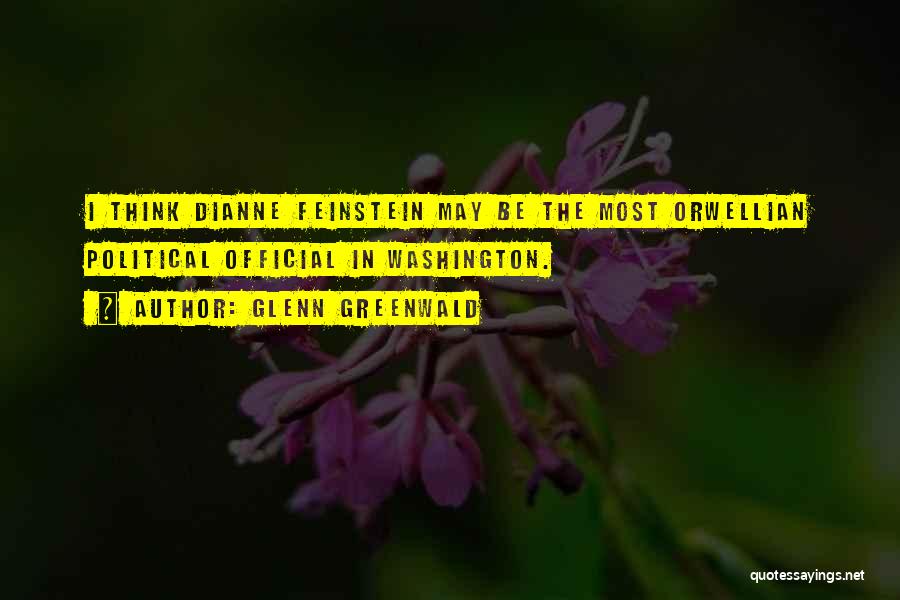 Glenn Greenwald Quotes: I Think Dianne Feinstein May Be The Most Orwellian Political Official In Washington.