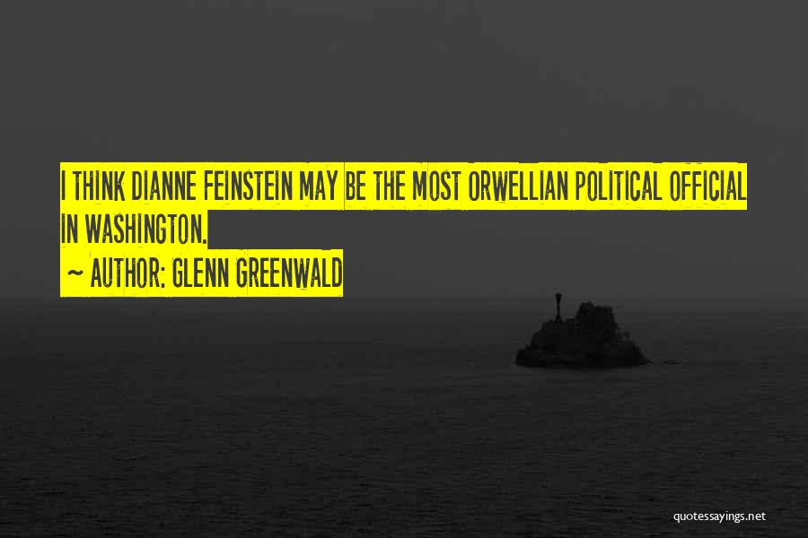 Glenn Greenwald Quotes: I Think Dianne Feinstein May Be The Most Orwellian Political Official In Washington.