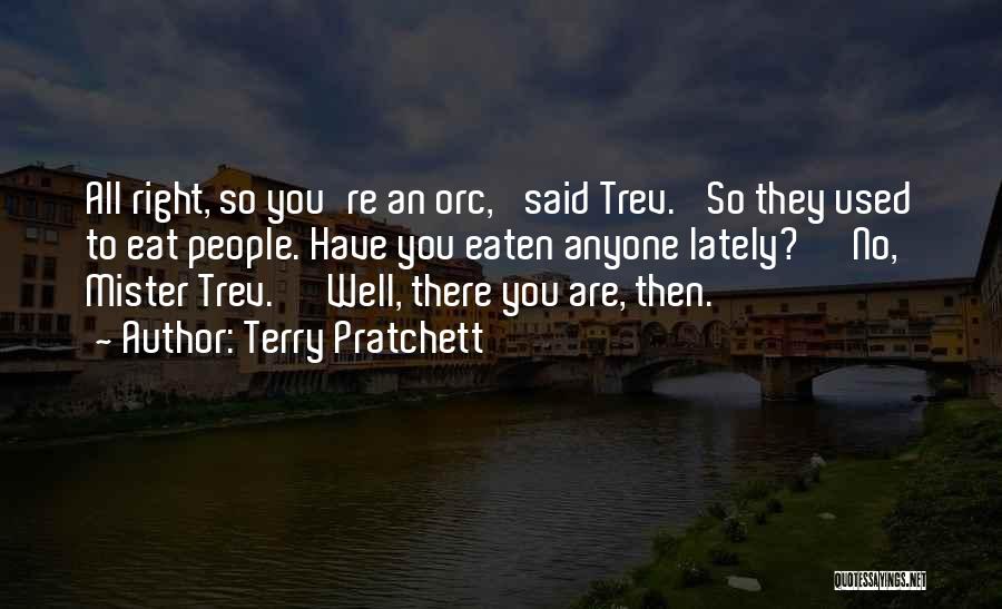 Terry Pratchett Quotes: All Right, So You're An Orc,' Said Trev. 'so They Used To Eat People. Have You Eaten Anyone Lately?' 'no,