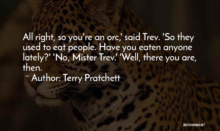 Terry Pratchett Quotes: All Right, So You're An Orc,' Said Trev. 'so They Used To Eat People. Have You Eaten Anyone Lately?' 'no,