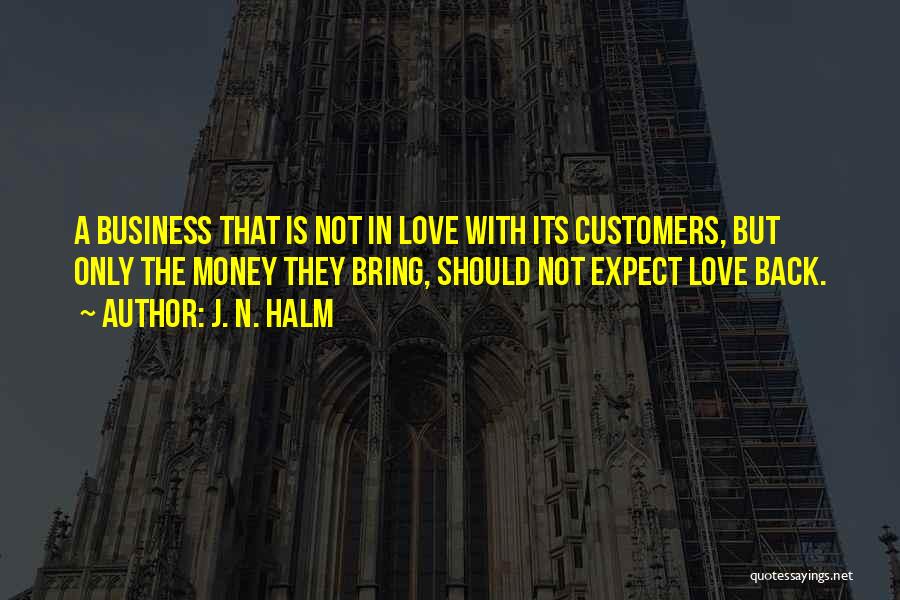 J. N. HALM Quotes: A Business That Is Not In Love With Its Customers, But Only The Money They Bring, Should Not Expect Love