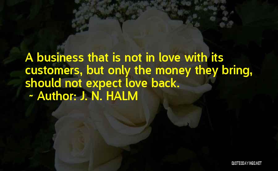 J. N. HALM Quotes: A Business That Is Not In Love With Its Customers, But Only The Money They Bring, Should Not Expect Love