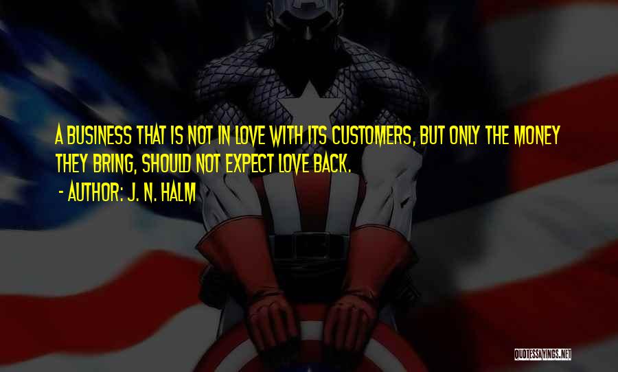 J. N. HALM Quotes: A Business That Is Not In Love With Its Customers, But Only The Money They Bring, Should Not Expect Love