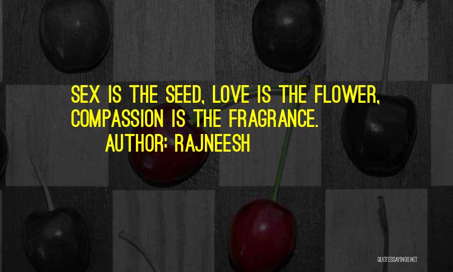 Rajneesh Quotes: Sex Is The Seed, Love Is The Flower, Compassion Is The Fragrance.