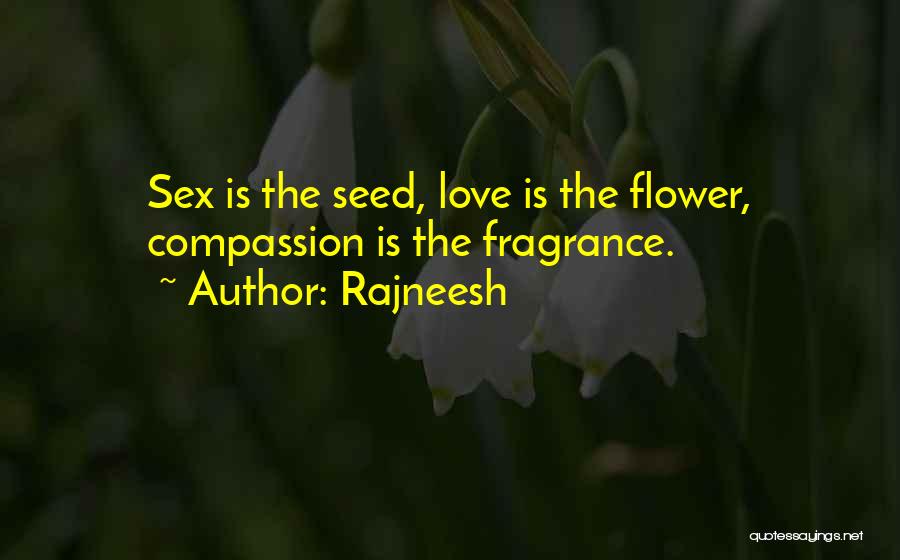 Rajneesh Quotes: Sex Is The Seed, Love Is The Flower, Compassion Is The Fragrance.