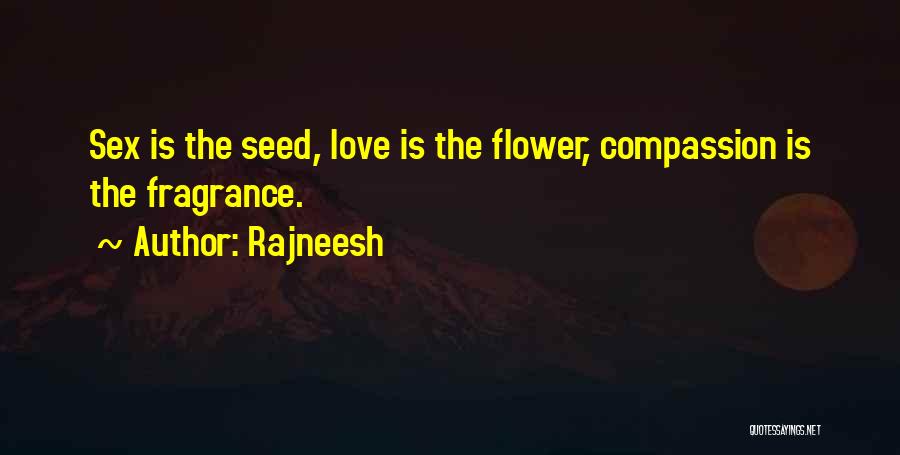 Rajneesh Quotes: Sex Is The Seed, Love Is The Flower, Compassion Is The Fragrance.