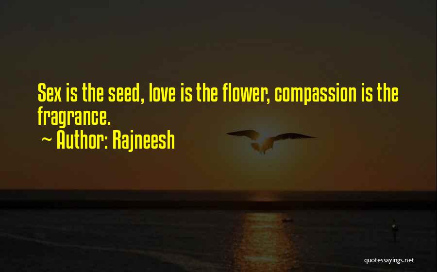 Rajneesh Quotes: Sex Is The Seed, Love Is The Flower, Compassion Is The Fragrance.