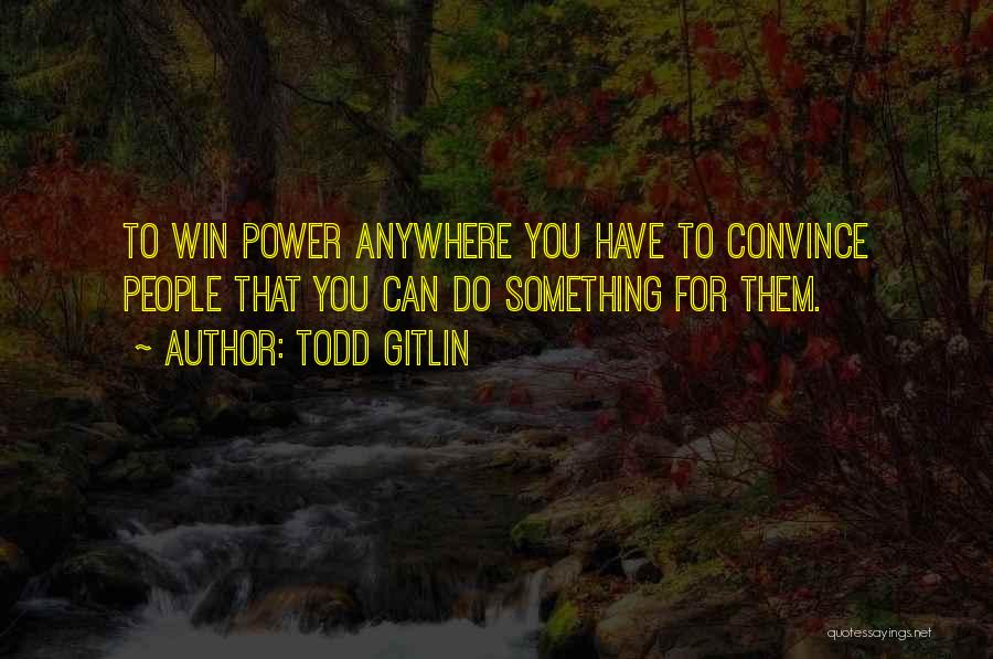 Todd Gitlin Quotes: To Win Power Anywhere You Have To Convince People That You Can Do Something For Them.