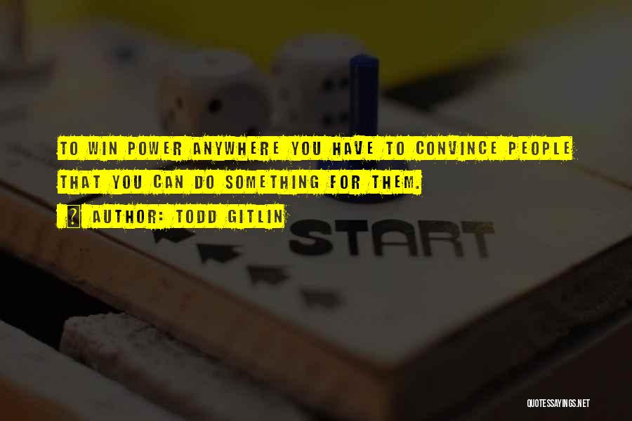Todd Gitlin Quotes: To Win Power Anywhere You Have To Convince People That You Can Do Something For Them.