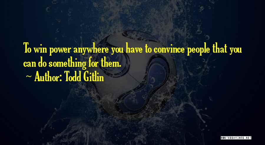 Todd Gitlin Quotes: To Win Power Anywhere You Have To Convince People That You Can Do Something For Them.