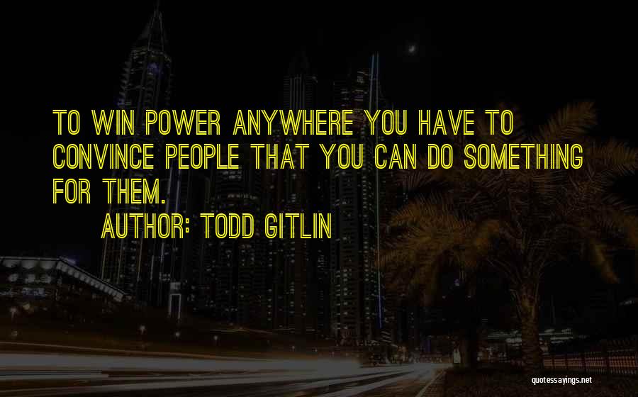 Todd Gitlin Quotes: To Win Power Anywhere You Have To Convince People That You Can Do Something For Them.