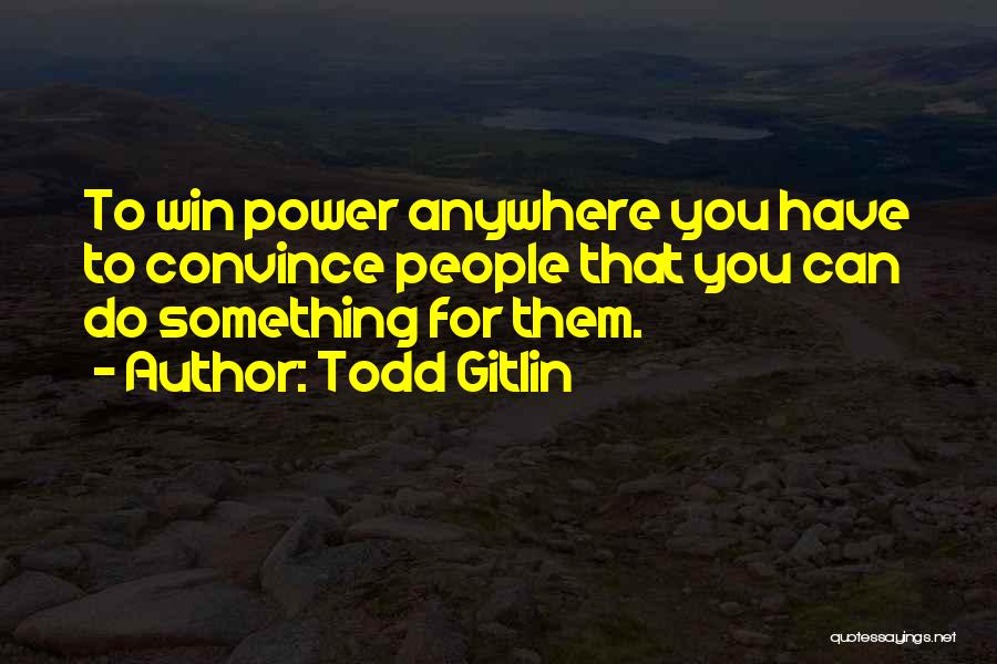 Todd Gitlin Quotes: To Win Power Anywhere You Have To Convince People That You Can Do Something For Them.