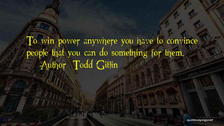 Todd Gitlin Quotes: To Win Power Anywhere You Have To Convince People That You Can Do Something For Them.