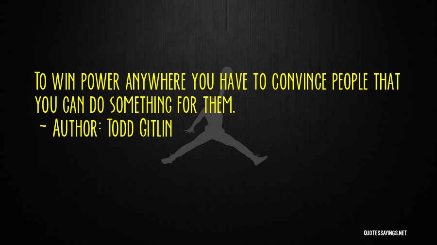 Todd Gitlin Quotes: To Win Power Anywhere You Have To Convince People That You Can Do Something For Them.