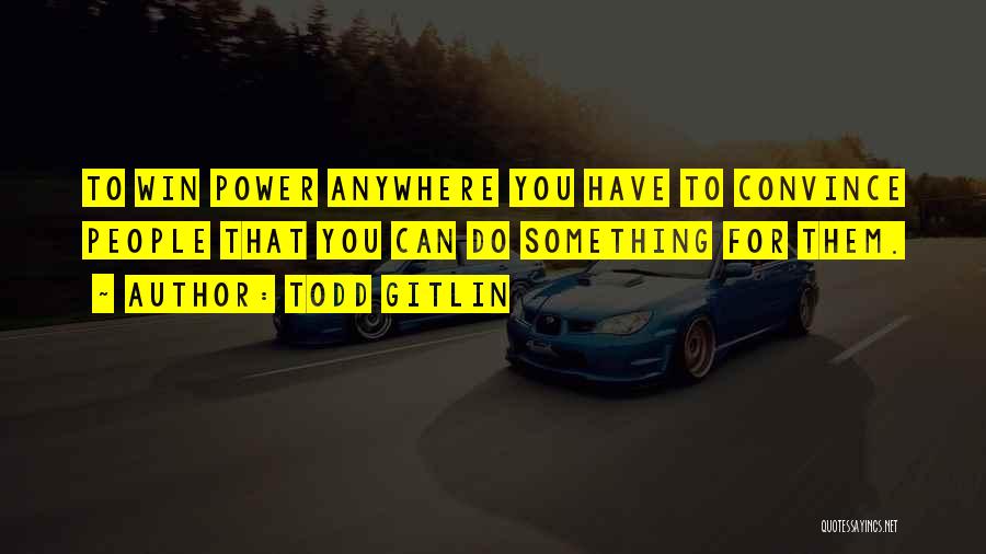 Todd Gitlin Quotes: To Win Power Anywhere You Have To Convince People That You Can Do Something For Them.