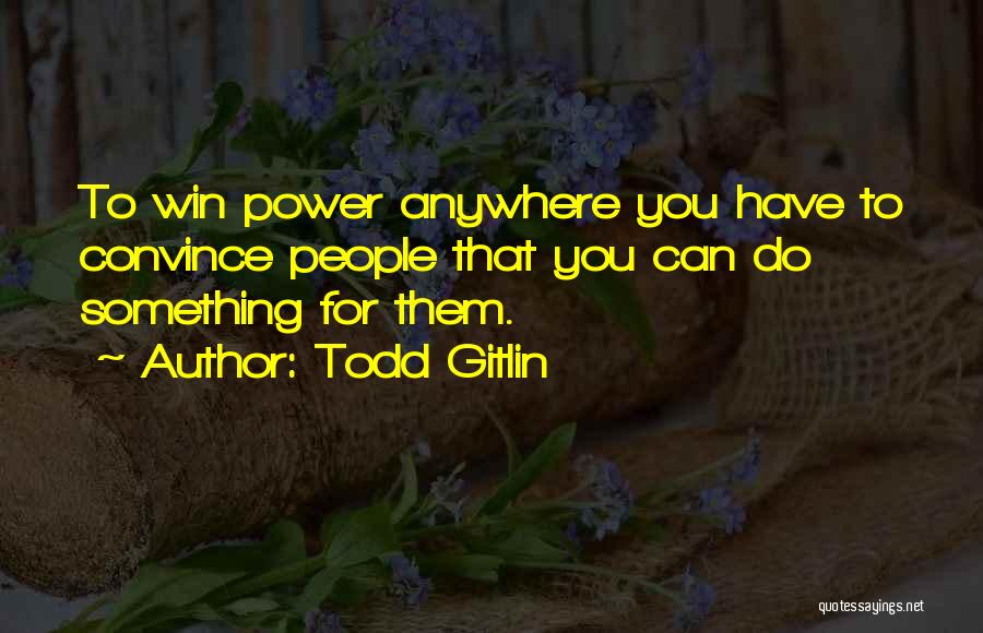 Todd Gitlin Quotes: To Win Power Anywhere You Have To Convince People That You Can Do Something For Them.