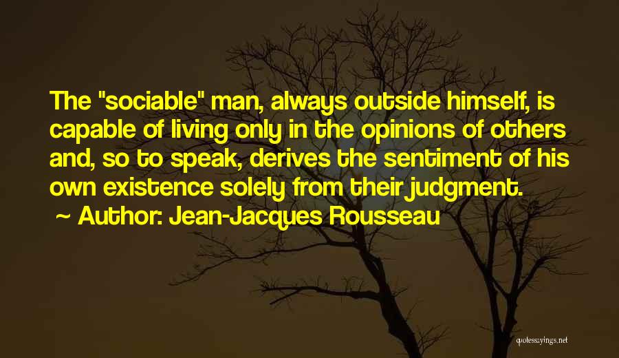 Jean-Jacques Rousseau Quotes: The Sociable Man, Always Outside Himself, Is Capable Of Living Only In The Opinions Of Others And, So To Speak,