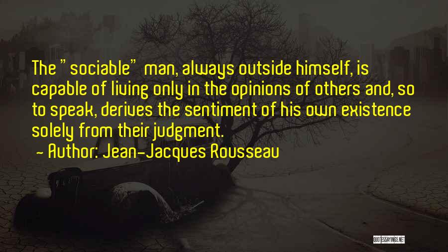 Jean-Jacques Rousseau Quotes: The Sociable Man, Always Outside Himself, Is Capable Of Living Only In The Opinions Of Others And, So To Speak,