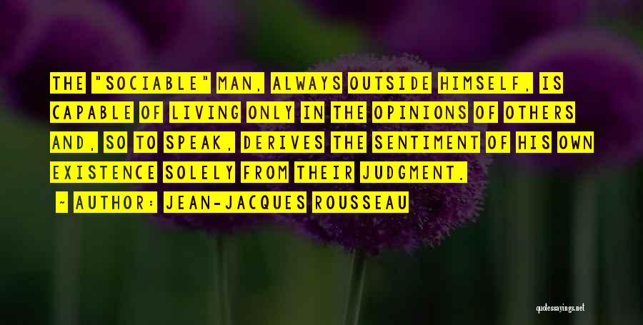 Jean-Jacques Rousseau Quotes: The Sociable Man, Always Outside Himself, Is Capable Of Living Only In The Opinions Of Others And, So To Speak,