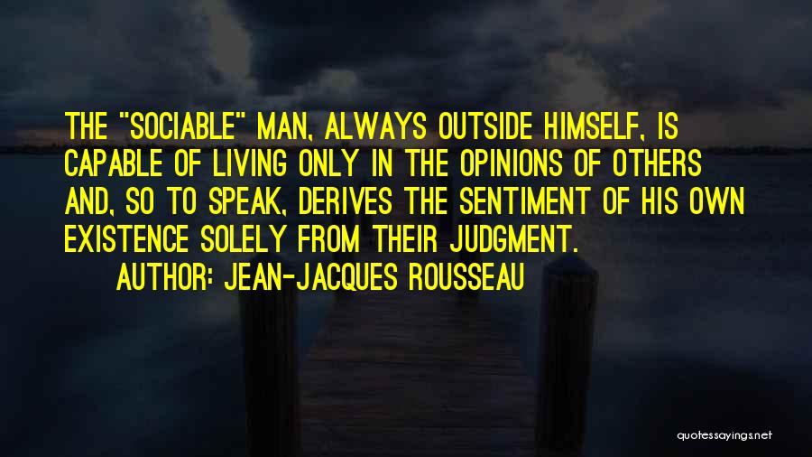 Jean-Jacques Rousseau Quotes: The Sociable Man, Always Outside Himself, Is Capable Of Living Only In The Opinions Of Others And, So To Speak,