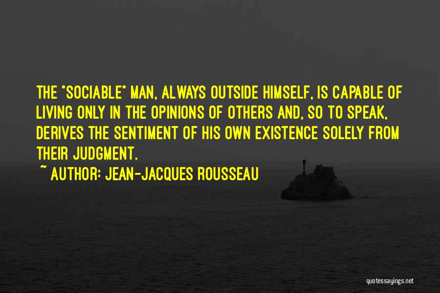 Jean-Jacques Rousseau Quotes: The Sociable Man, Always Outside Himself, Is Capable Of Living Only In The Opinions Of Others And, So To Speak,