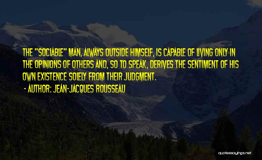 Jean-Jacques Rousseau Quotes: The Sociable Man, Always Outside Himself, Is Capable Of Living Only In The Opinions Of Others And, So To Speak,